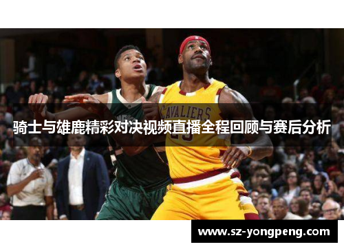 骑士与雄鹿精彩对决视频直播全程回顾与赛后分析