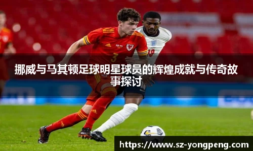 挪威与马其顿足球明星球员的辉煌成就与传奇故事探讨
