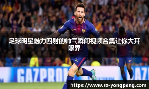 足球明星魅力四射的帅气瞬间视频合集让你大开眼界