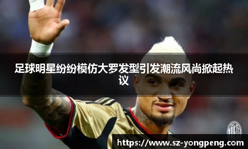 足球明星纷纷模仿大罗发型引发潮流风尚掀起热议